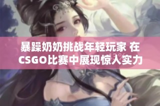 暴躁奶奶挑战年轻玩家 在CSGO比赛中展现惊人实力