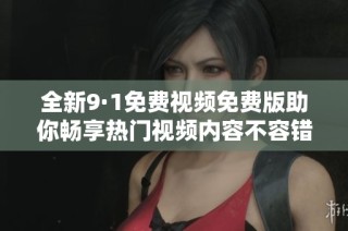 全新9·1免费视频免费版助你畅享热门视频内容不容错过