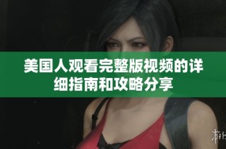 美国人观看完整版视频的详细指南和攻略分享