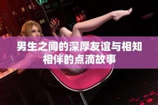男生之间的深厚友谊与相知相伴的点滴故事