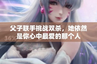 父子联手挑战双杀，她依然是你心中最爱的那个人