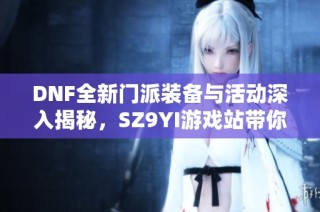 DNF全新门派装备与活动深入揭秘，SZ9YI游戏站带你了解最新动态
