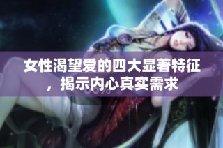 女性渴望爱的四大显著特征，揭示内心真实需求