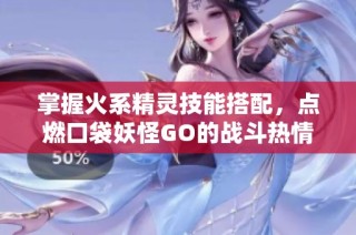 掌握火系精灵技能搭配，点燃口袋妖怪GO的战斗热情