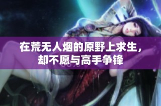 在荒无人烟的原野上求生，却不愿与高手争锋