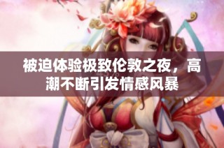 被迫体验极致伦敦之夜，高潮不断引发情感风暴