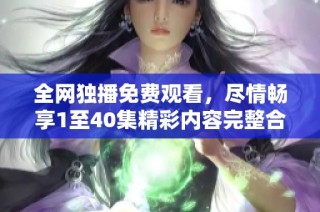 全网独播免费观看，尽情畅享1至40集精彩内容完整合集