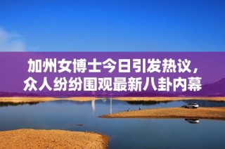 加州女博士今日引发热议，众人纷纷围观最新八卦内幕