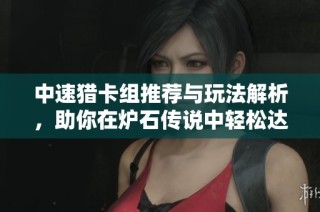 中速猎卡组推荐与玩法解析，助你在炉石传说中轻松达成目标