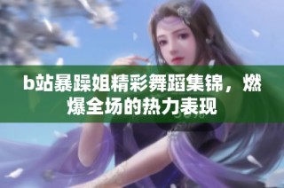 b站暴躁姐精彩舞蹈集锦，燃爆全场的热力表现