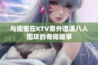 与闺蜜在KTV意外遭遇八人围攻的奇闻趣事