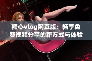糖心vlog网页版：畅享免费视频分享的新方式与体验