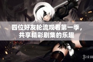 四位好友轮流观看第一季，共享精彩剧集的乐趣