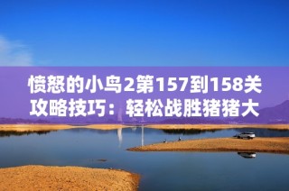 愤怒的小鸟2第157到158关攻略技巧：轻松战胜猪猪大军的方法分享
