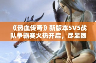 《热血传奇》新版本5V5战队争霸赛火热开启，尽显团队力量！