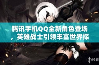 腾讯手机QQ全新角色登场，英雄战士引领丰富世界探索之旅