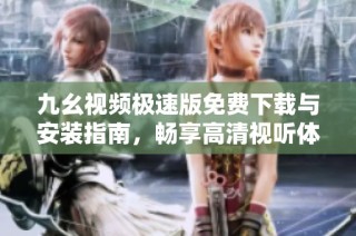 九幺视频极速版免费下载与安装指南，畅享高清视听体验