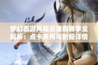 梦幻西游风起云涌新赛季全解析：点卡费用与新服详情揭秘