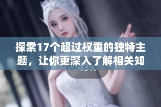 探索17个超过权重的独特主题，让你更深入了解相关知识