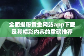 全面揭秘黄金网站app下载及其精彩内容的重磅推荐