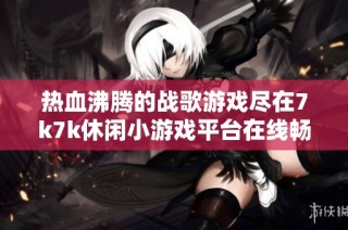 热血沸腾的战歌游戏尽在7k7k休闲小游戏平台在线畅玩