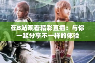 在B站观看精彩直播：与你一起分享不一样的体验