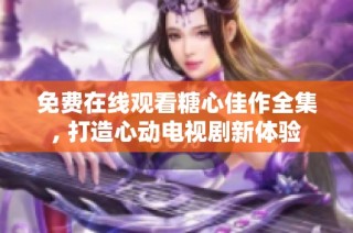 免费在线观看糖心佳作全集, 打造心动电视剧新体验