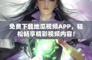 免费下载地瓜视频APP，轻松畅享精彩视频内容！