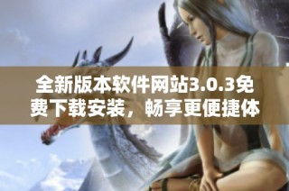 全新版本软件网站3.0.3免费下载安装，畅享更便捷体验