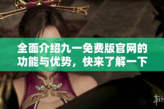 全面介绍九一免费版官网的功能与优势，快来了解一下吧