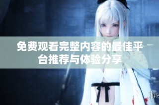 免费观看完整内容的最佳平台推荐与体验分享