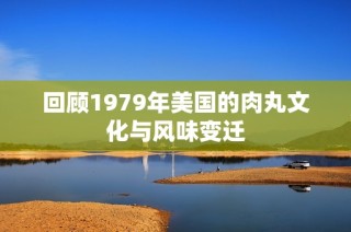 回顾1979年美国的肉丸文化与风味变迁