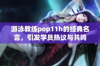 游泳教练pop11h的经典名言，引发学员热议与共鸣