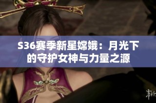 S36赛季新星嫦娥：月光下的守护女神与力量之源