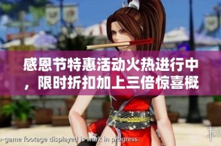 感恩节特惠活动火热进行中，限时折扣加上三倍惊喜概率等你来抢购！