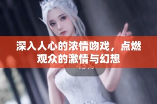 深入人心的浓情吻戏，点燃观众的激情与幻想