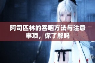 阿司匹林的吞咽方法与注意事项，你了解吗