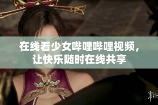 在线看少女哔哩哔哩视频，让快乐随时在线共享