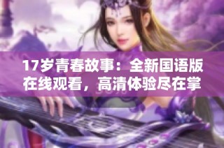 17岁青春故事：全新国语版在线观看，高清体验尽在掌握之中