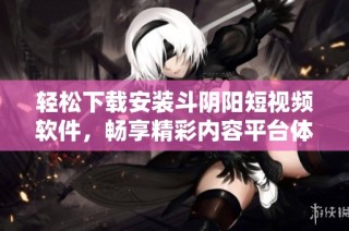 轻松下载安装斗阴阳短视频软件，畅享精彩内容平台体验