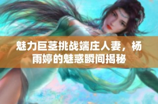 魅力巨茎挑战端庄人妻，杨雨婷的魅惑瞬间揭秘