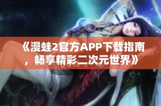 《漫蛙2官方APP下载指南，畅享精彩二次元世界》