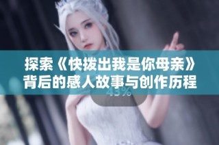 探索《快拨出我是你母亲》背后的感人故事与创作历程