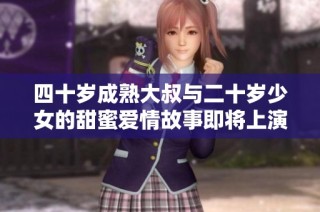 四十岁成熟大叔与二十岁少女的甜蜜爱情故事即将上演