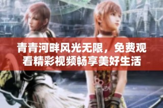 青青河畔风光无限，免费观看精彩视频畅享美好生活