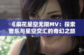 《麻花星空无限MV：探索音乐与星空交汇的奇幻之旅》