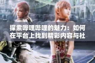 探索哔哩哔哩的魅力：如何在平台上找到精彩内容与社区互动
