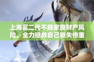 上海富二代不顾家族财产风险，全力拯救自己损失惨重的二次元手游项目