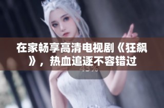 在家畅享高清电视剧《狂飙》，热血追逐不容错过