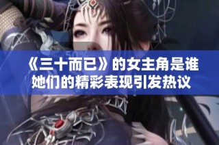 《三十而已》的女主角是谁 她们的精彩表现引发热议